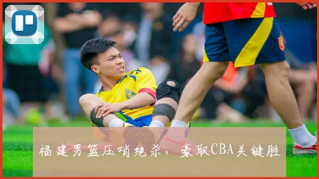 福建男篮压哨绝杀，豪取CBA关键胜