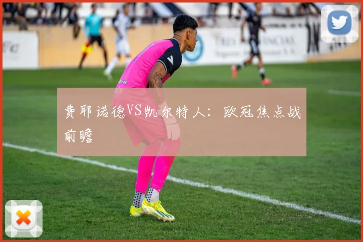 费耶诺德VS凯尔特人：欧冠焦点战前瞻