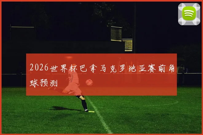 2026世界杯巴拿马克罗地亚赛前角球预测
