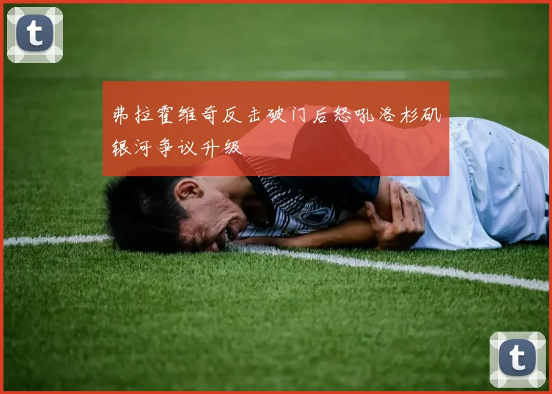 弗拉霍维奇反击破门后怒吼洛杉矶银河争议升级