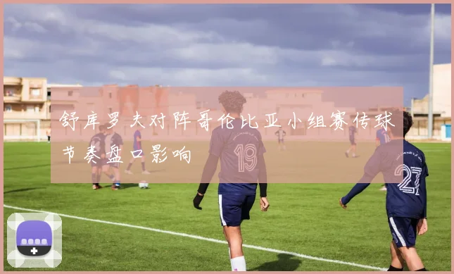 舒库罗夫对阵哥伦比亚小组赛传球节奏盘口影响