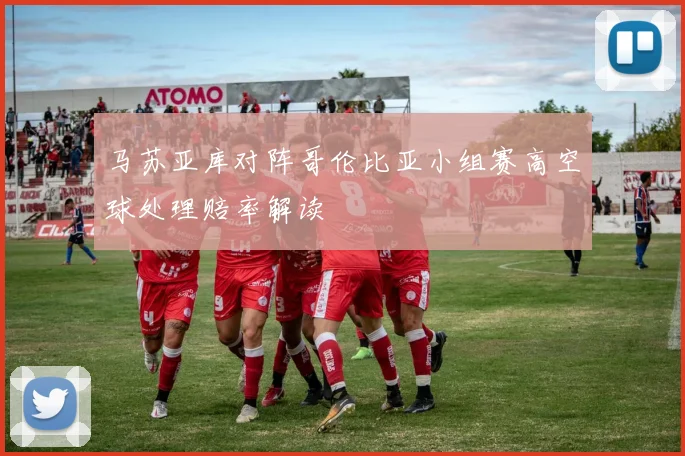 马苏亚库对阵哥伦比亚小组赛高空球处理赔率解读