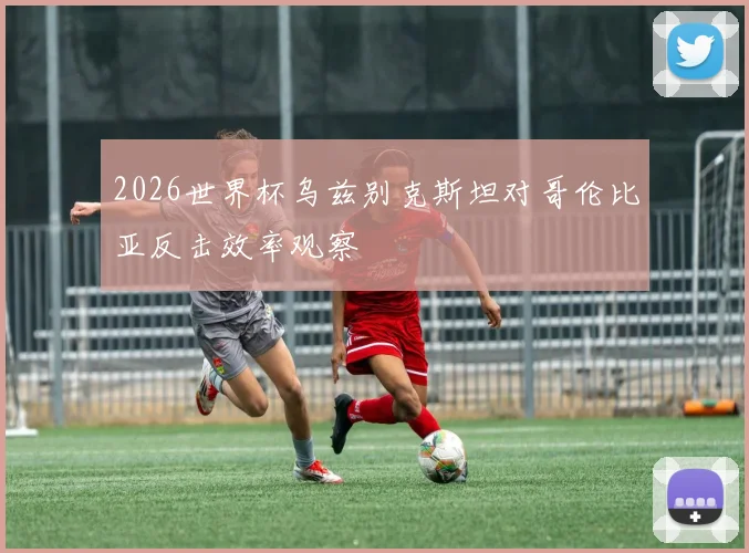 2026世界杯乌兹别克斯坦对哥伦比亚反击效率观察