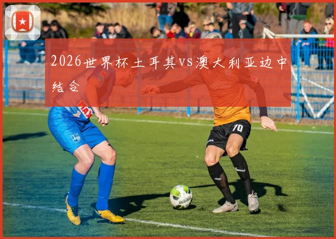2026世界杯土耳其vs澳大利亚边中结合