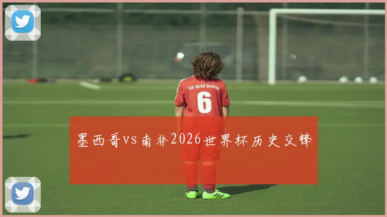 墨西哥vs南非2026世界杯历史交锋