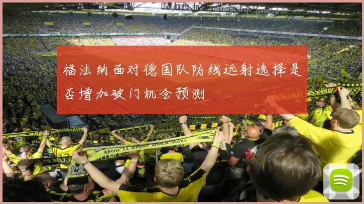 福法纳面对德国队防线远射选择是否增加破门机会预测