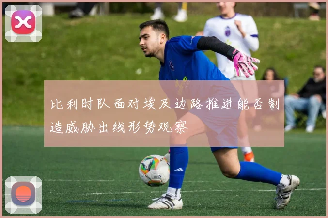 比利时队面对埃及边路推进能否制造威胁出线形势观察