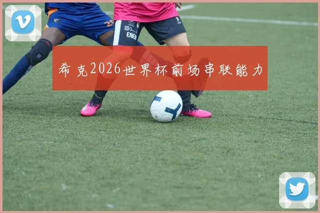 希克2026世界杯前场串联能力
