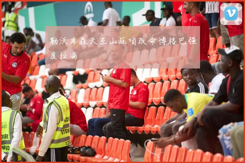 勒沃库森天王山压哨改命博格巴强度拉满
