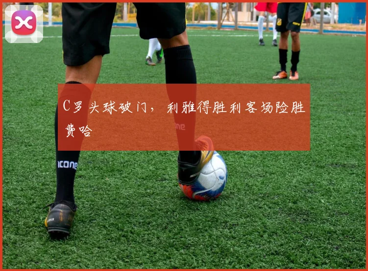 C罗头球破门，利雅得胜利客场险胜费哈