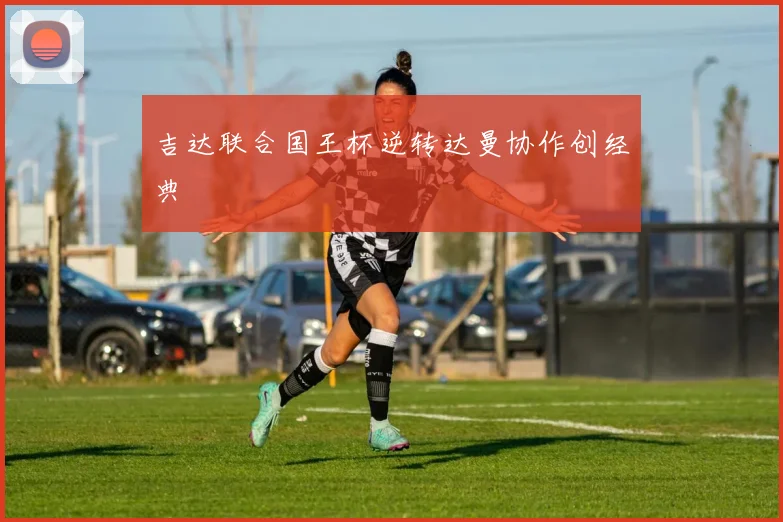 吉达联合国王杯逆转达曼协作创经典