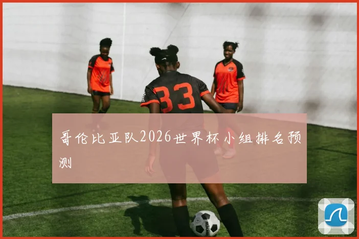 哥伦比亚队2026世界杯小组排名预测