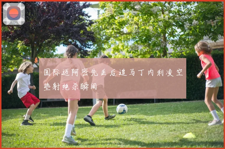 国际迈阿密先丢后追马丁内利凌空垫射绝杀瞬间