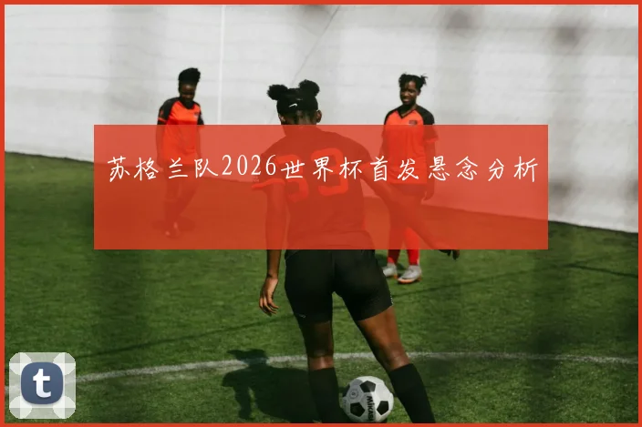 苏格兰队2026世界杯首发悬念分析