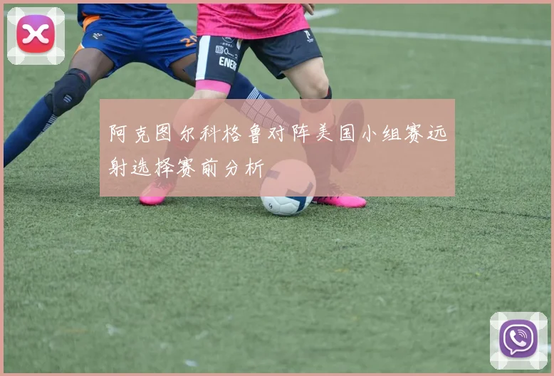 阿克图尔科格鲁对阵美国小组赛远射选择赛前分析