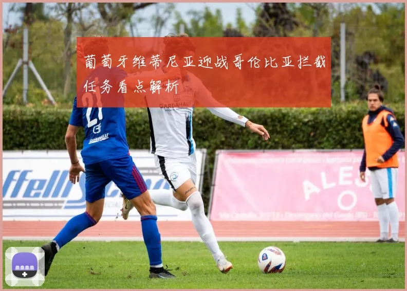 葡萄牙维蒂尼亚迎战哥伦比亚拦截任务看点解析
