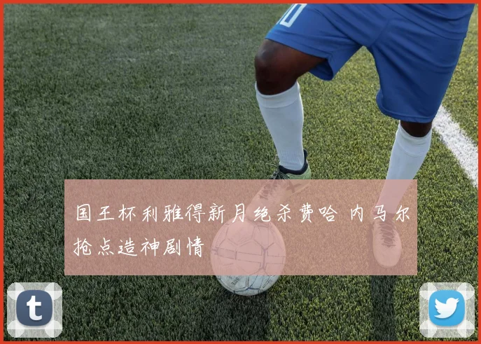 国王杯利雅得新月绝杀费哈 内马尔抢点造神剧情