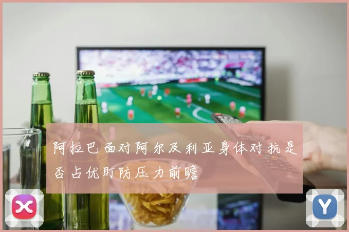 阿拉巴面对阿尔及利亚身体对抗是否占优盯防压力前瞻