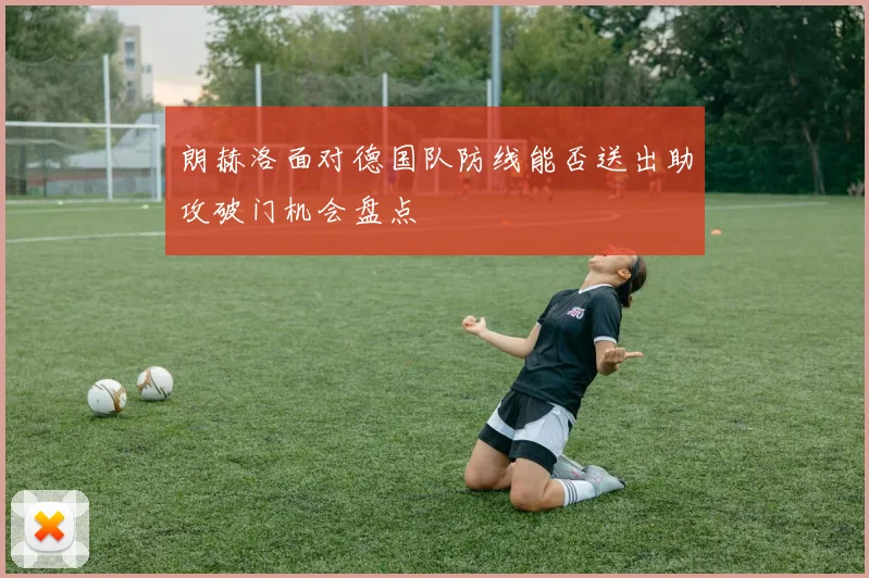 朗赫洛面对德国队防线能否送出助攻破门机会盘点