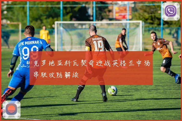 克罗地亚科瓦契奇迎战英格兰中场串联攻防解读