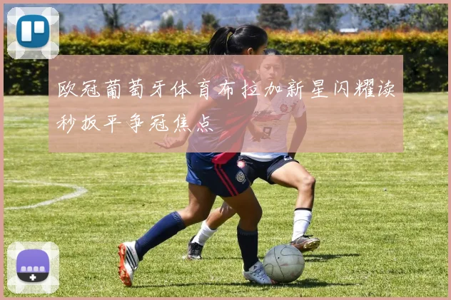 欧冠葡萄牙体育布拉加新星闪耀读秒扳平争冠焦点