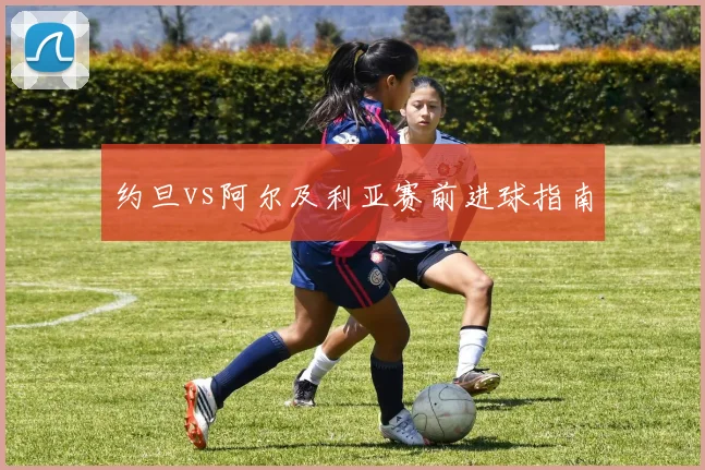 约旦vs阿尔及利亚赛前进球指南