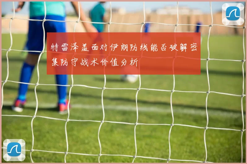 特雷泽盖面对伊朗防线能否破解密集防守战术价值分析