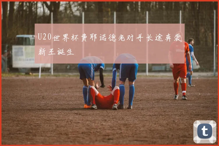 U20世界杯费耶诺德老对手长途奔袭新王诞生