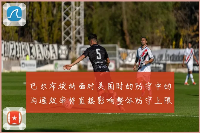 巴尔布埃纳面对美国时的防守中的沟通效率将直接影响整体防守上限