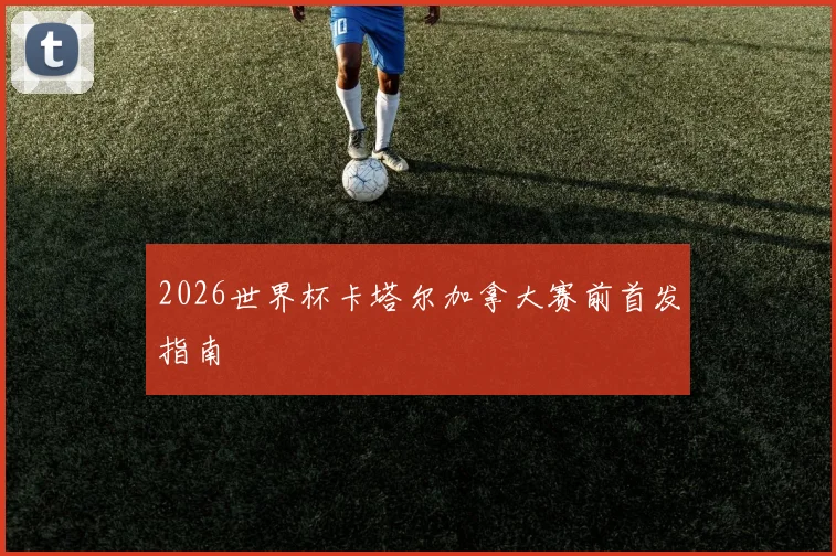 2026世界杯卡塔尔加拿大赛前首发指南