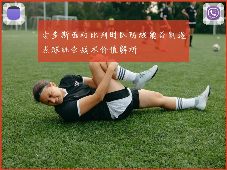 古多斯面对比利时队防线能否制造点球机会战术价值解析