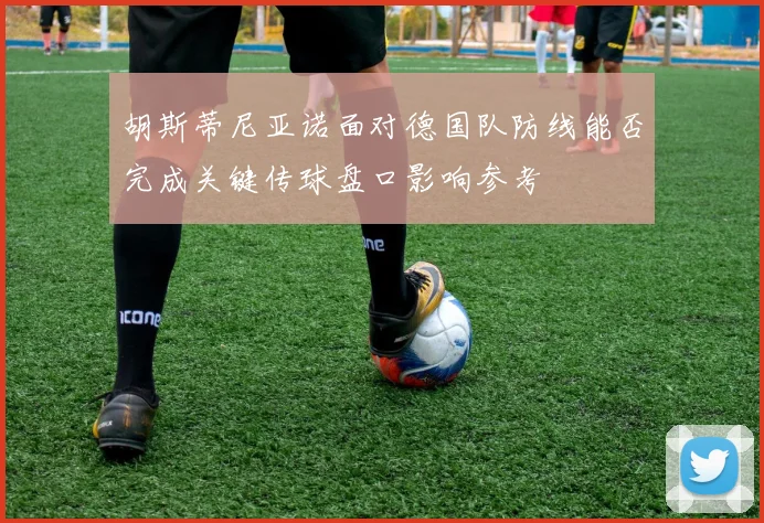 胡斯蒂尼亚诺面对德国队防线能否完成关键传球盘口影响参考