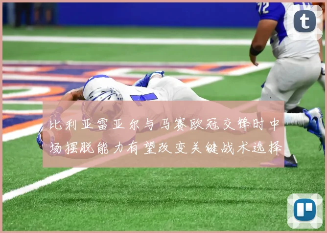 比利亚雷亚尔与马赛欧冠交锋时中场摆脱能力有望改变关键战术选择