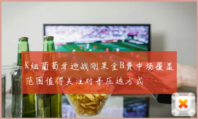 K组葡萄牙迎战刚果金B费中场覆盖范围值得关注对手压迫方式