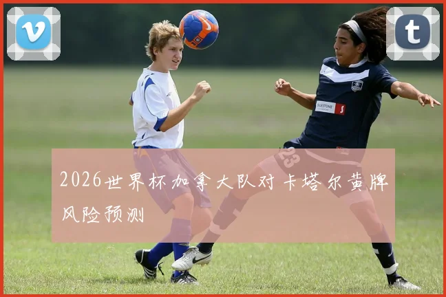 2026世界杯加拿大队对卡塔尔黄牌风险预测