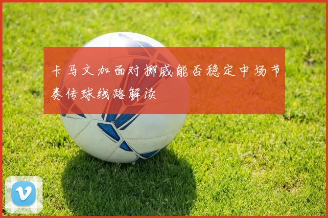 卡马文加面对挪威能否稳定中场节奏传球线路解读