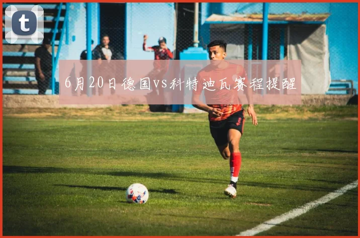 6月20日德国vs科特迪瓦赛程提醒