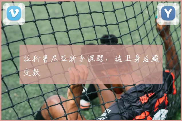 拉科鲁尼亚新季课题，边卫身后藏变数