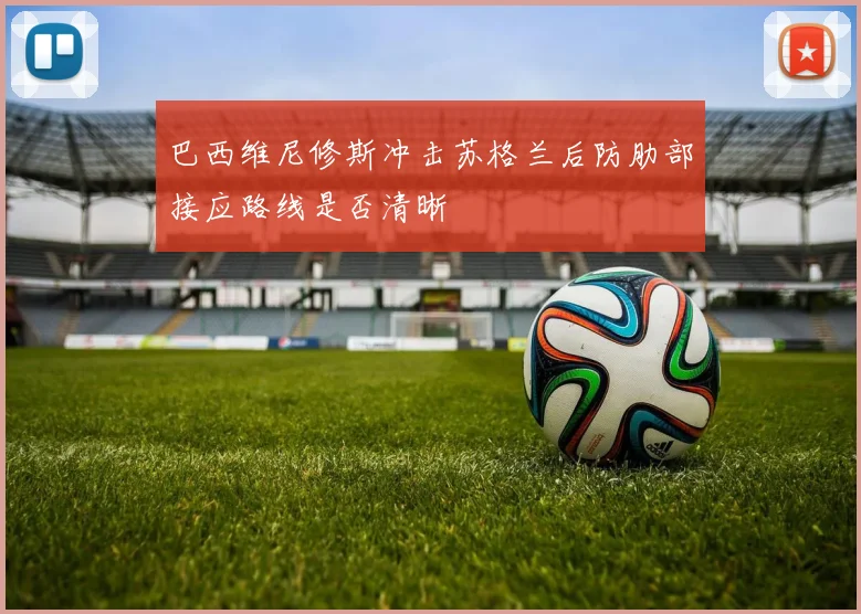 巴西维尼修斯冲击苏格兰后防肋部接应路线是否清晰