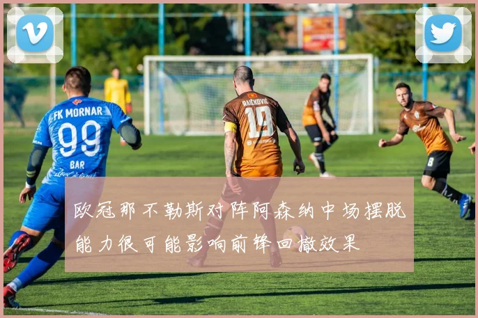欧冠那不勒斯对阵阿森纳中场摆脱能力很可能影响前锋回撤效果
