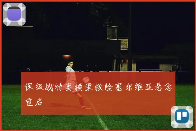 保级战特奥横梁救险塞尔维亚悬念重启