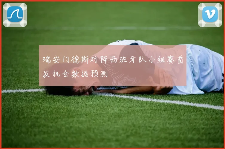 瑞安门德斯对阵西班牙队小组赛首发机会数据预测