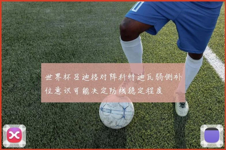 世界杯吕迪格对阵科特迪瓦弱侧补位意识可能决定防线稳定程度