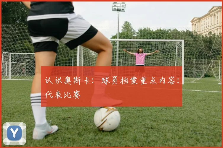 认识奥斯卡：球员档案重点内容：代表比赛