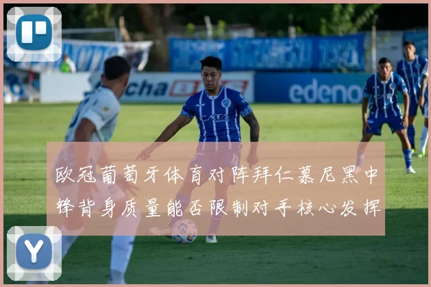 欧冠葡萄牙体育对阵拜仁慕尼黑中锋背身质量能否限制对手核心发挥