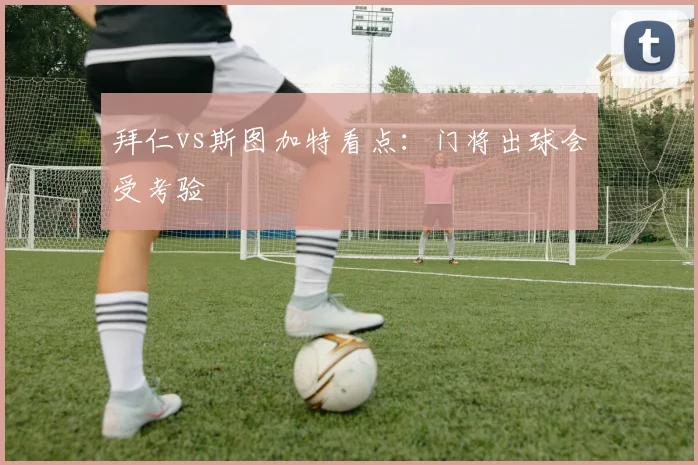 拜仁vs斯图加特看点：门将出球会受考验