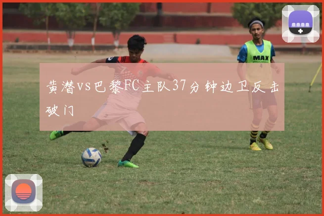 黄潜vs巴黎FC主队37分钟边卫反击破门