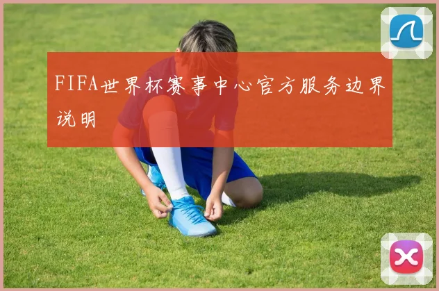 FIFA世界杯赛事中心官方服务边界说明