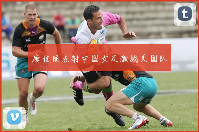 唐佳丽点射中国女足激战美国队