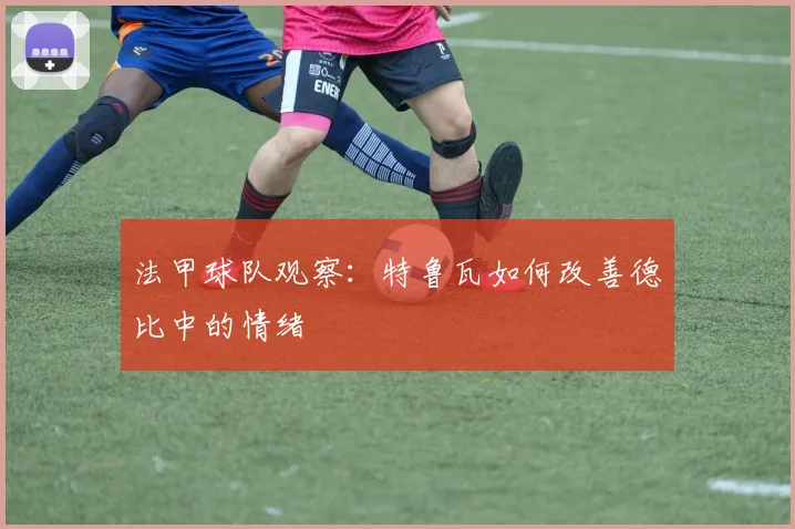 法甲球队观察：特鲁瓦如何改善德比中的情绪